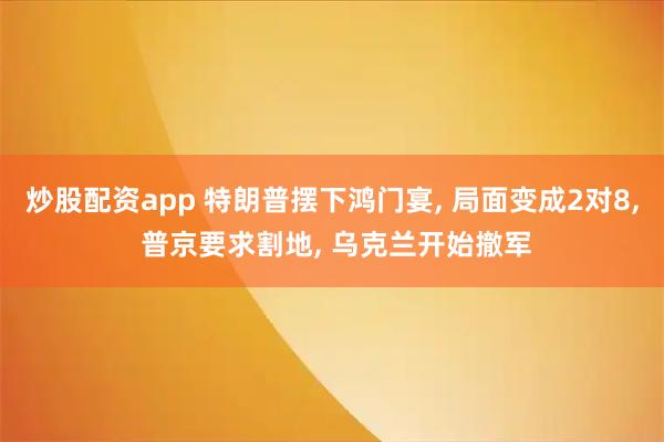 炒股配资app 特朗普摆下鸿门宴, 局面变成2对8, 普京要求割地, 乌克兰开始撤军