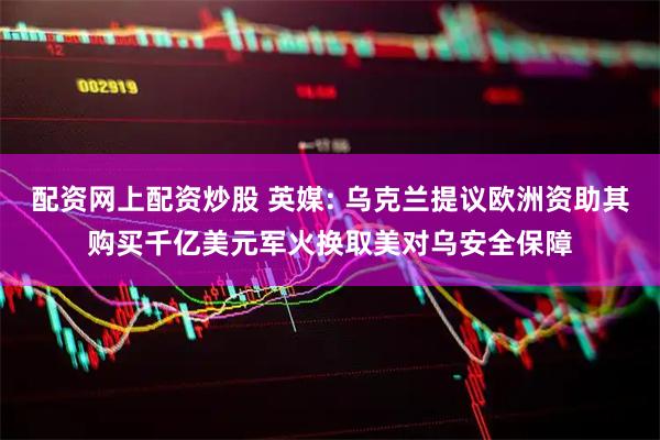 配资网上配资炒股 英媒: 乌克兰提议欧洲资助其购买千亿美元军火换取美对乌安全保障
