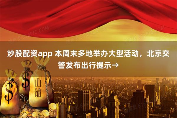 炒股配资app 本周末多地举办大型活动，北京交警发布出行提示→