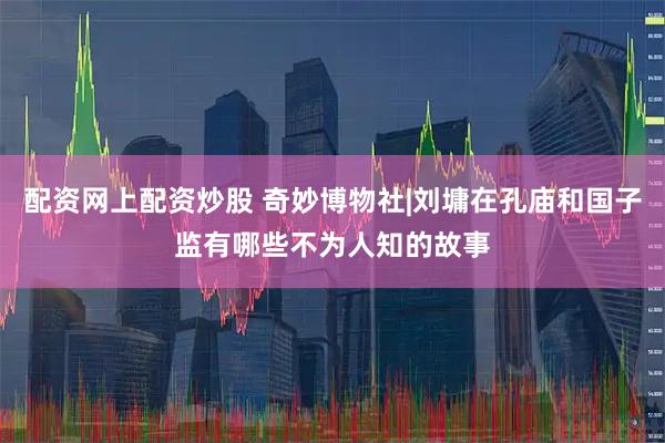 配资网上配资炒股 奇妙博物社|刘墉在孔庙和国子监有哪些不为人知的故事