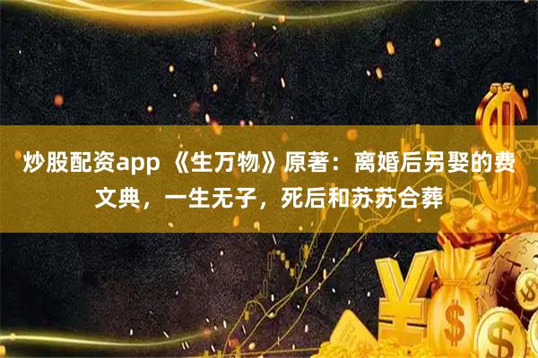 炒股配资app 《生万物》原著：离婚后另娶的费文典，一生无子，死后和苏苏合葬