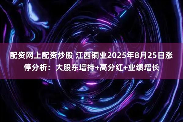 配资网上配资炒股 江西铜业2025年8月25日涨停分析：大股东增持+高分红+业绩增长
