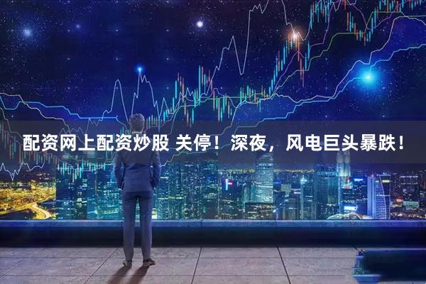 配资网上配资炒股 关停！深夜，风电巨头暴跌！