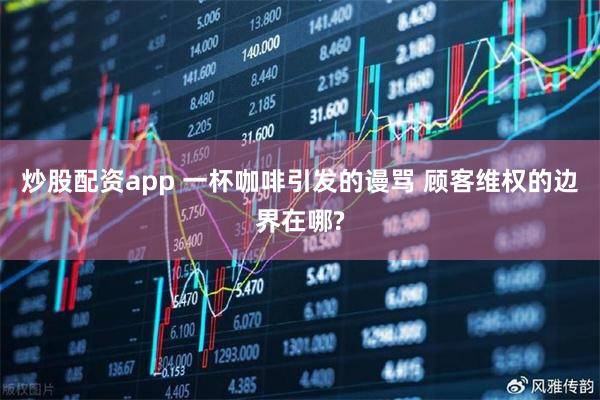 炒股配资app 一杯咖啡引发的谩骂 顾客维权的边界在哪?