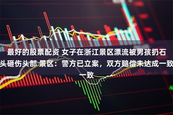 最好的股票配资 女子在浙江景区漂流被男孩扔石头砸伤头部 景区：警方已立案，双方赔偿未达成一致