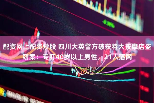 配资网上配资炒股 四川大英警方破获特大按摩店盗窃案：专盯40岁以上男性，21人落网