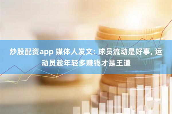 炒股配资app 媒体人发文: 球员流动是好事, 运动员趁年轻多赚钱才是王道