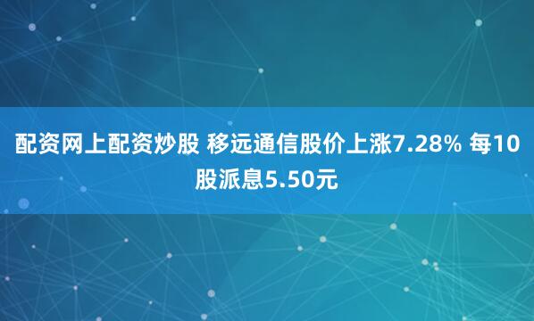 配资网上配资炒股 移远通信股价上涨7.28% 每10股派息5.50元