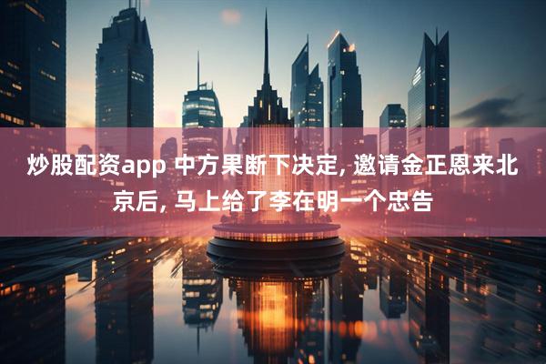 炒股配资app 中方果断下决定, 邀请金正恩来北京后, 马上给了李在明一个忠告