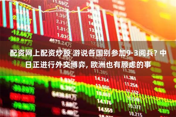 配资网上配资炒股 游说各国别参加9·3阅兵? 中日正进行外交博弈, 欧洲也有顾虑的事
