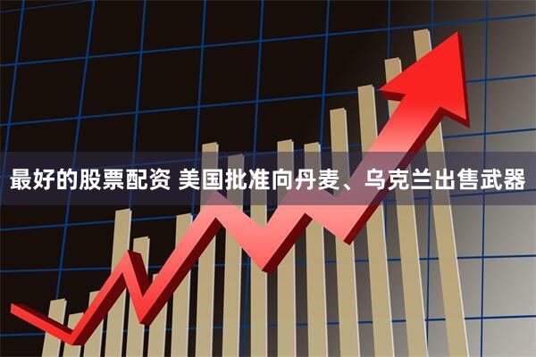 最好的股票配资 美国批准向丹麦、乌克兰出售武器