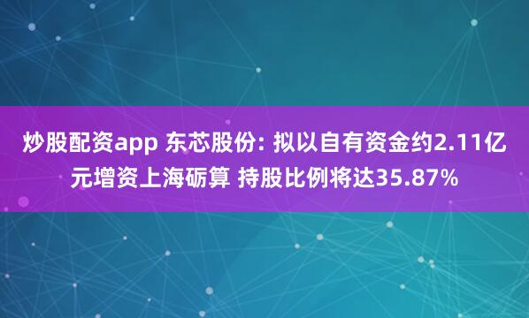 炒股配资app 东芯股份: 拟以自有资金约2.11亿元增资上海砺算 持股比例将达35.87%