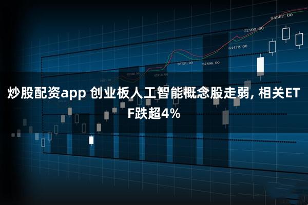 炒股配资app 创业板人工智能概念股走弱, 相关ETF跌超4%