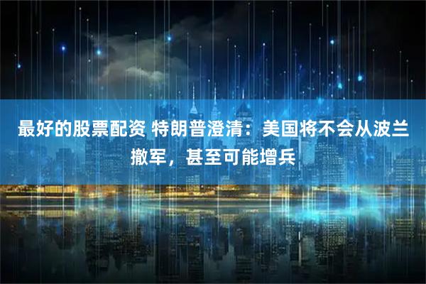 最好的股票配资 特朗普澄清：美国将不会从波兰撤军，甚至可能增兵