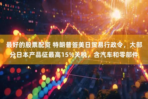 最好的股票配资 特朗普签美日贸易行政令，大部分日本产品征最高15%关税，含汽车和零部件
