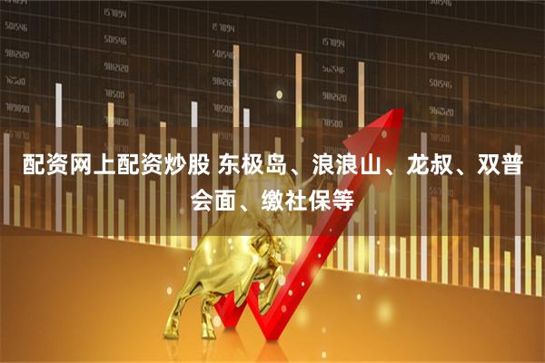 配资网上配资炒股 东极岛、浪浪山、龙叔、双普会面、缴社保等