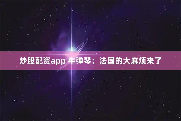 炒股配资app 牛弹琴：法国的大麻烦来了