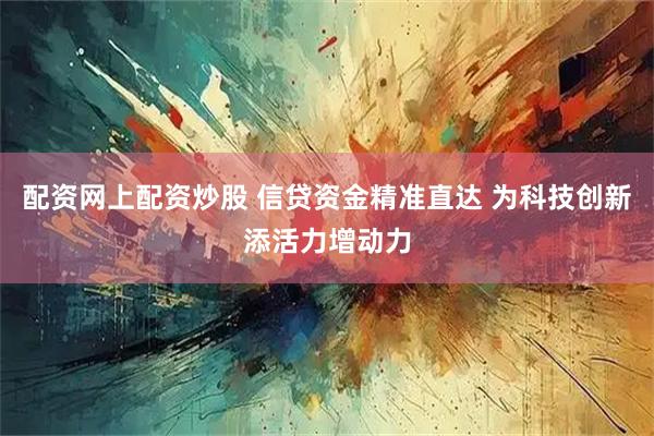 配资网上配资炒股 信贷资金精准直达 为科技创新添活力增动力