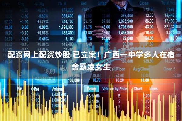 配资网上配资炒股 已立案！广西一中学多人在宿舍霸凌女生