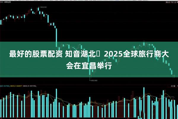 最好的股票配资 知音湖北・2025全球旅行商大会在宜昌举行