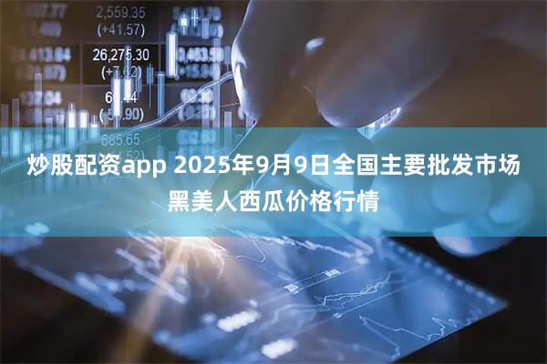 炒股配资app 2025年9月9日全国主要批发市场黑美人西瓜价格行情