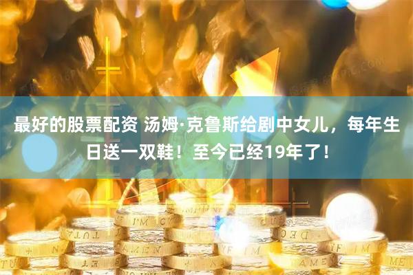 最好的股票配资 汤姆·克鲁斯给剧中女儿，每年生日送一双鞋！至今已经19年了！