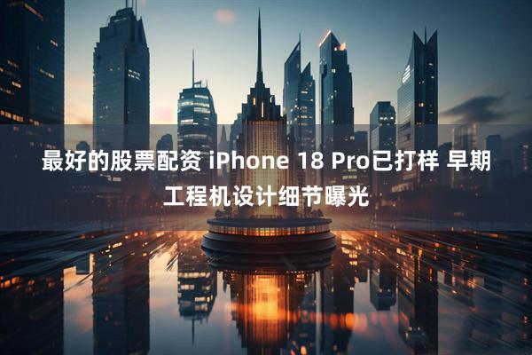 最好的股票配资 iPhone 18 Pro已打样 早期工程机设计细节曝光