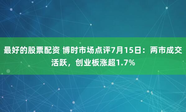 最好的股票配资 博时市场点评7月15日：两市成交活跃，创业板涨超1.7%