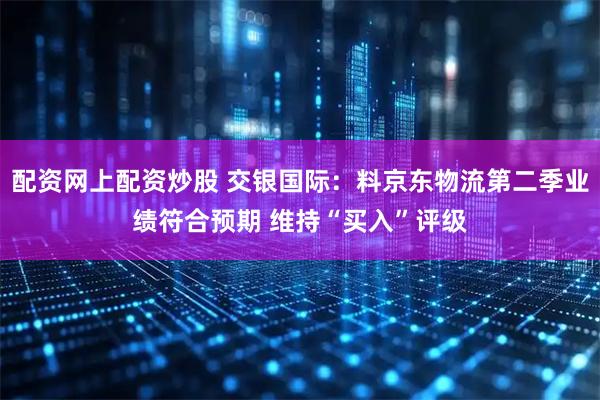 配资网上配资炒股 交银国际：料京东物流第二季业绩符合预期 维持“买入”评级