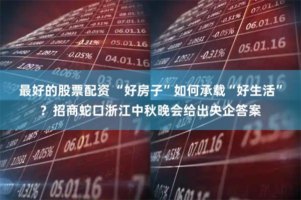 最好的股票配资 “好房子”如何承载“好生活”？招商蛇口浙江中秋晚会给出央企答案
