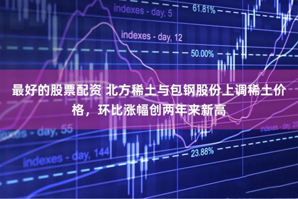 最好的股票配资 北方稀土与包钢股份上调稀土价格，环比涨幅创两年来新高