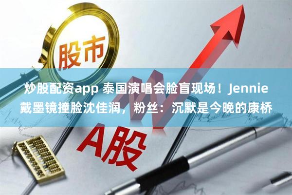 炒股配资app 泰国演唱会脸盲现场！Jennie戴墨镜撞脸沈佳润，粉丝：沉默是今晚的康桥