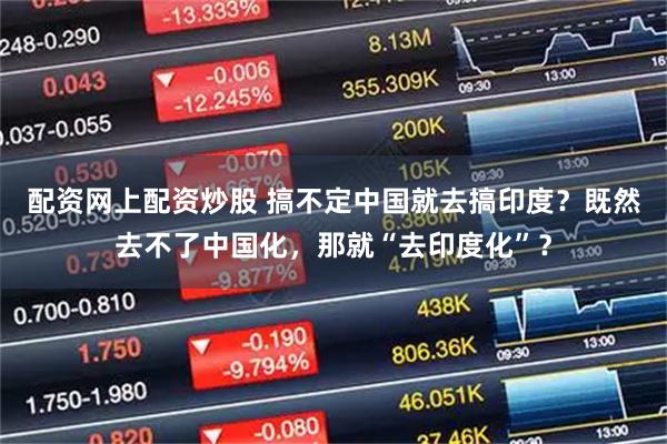 配资网上配资炒股 搞不定中国就去搞印度？既然去不了中国化，那就“去印度化”？
