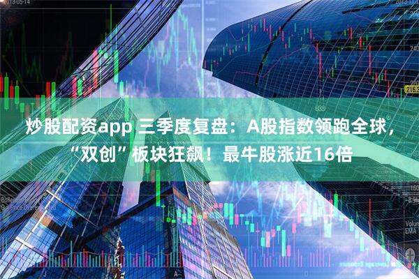 炒股配资app 三季度复盘：A股指数领跑全球，“双创”板块狂飙！最牛股涨近16倍