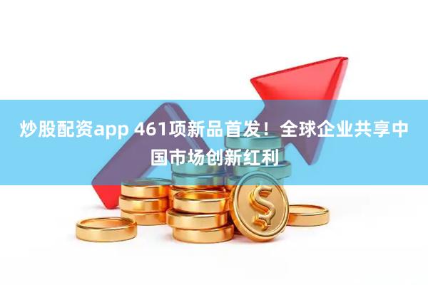 炒股配资app 461项新品首发！全球企业共享中国市场创新红利