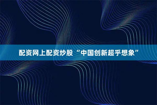 配资网上配资炒股 “中国创新超乎想象”