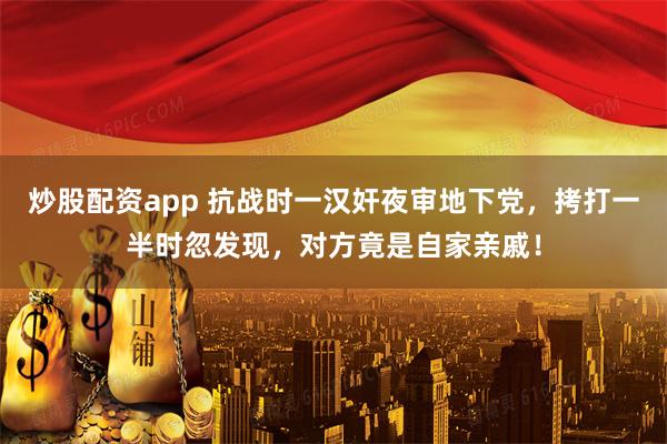炒股配资app 抗战时一汉奸夜审地下党，拷打一半时忽发现，对方竟是自家亲戚！