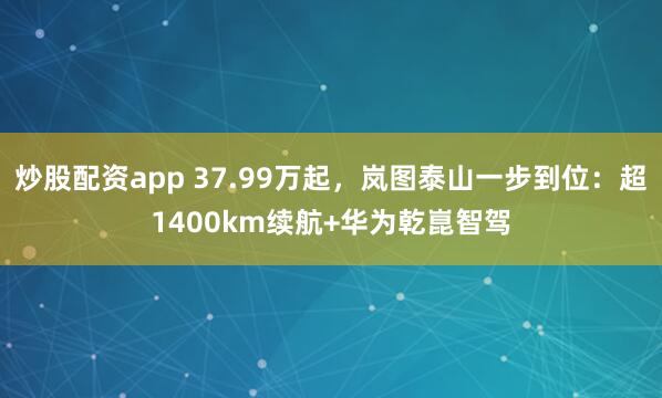 炒股配资app 37.99万起，岚图泰山一步到位：超1400km续航+华为乾崑智驾