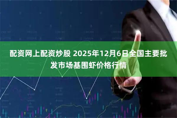 配资网上配资炒股 2025年12月6日全国主要批发市场基围虾价格行情