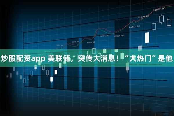 炒股配资app 美联储，突传大消息！“大热门”是他