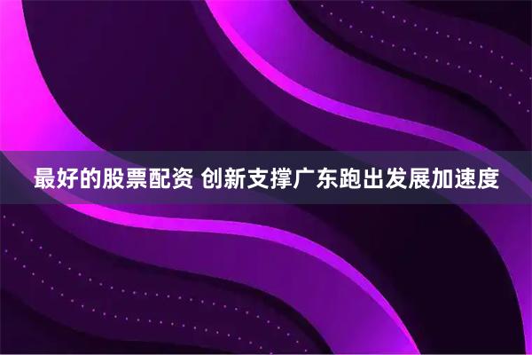 最好的股票配资 创新支撑广东跑出发展加速度
