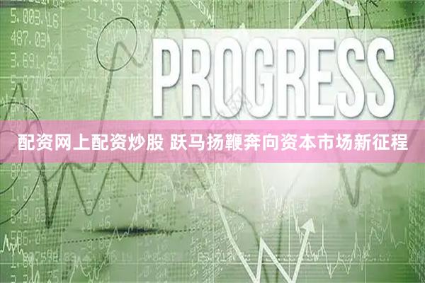 配资网上配资炒股 跃马扬鞭奔向资本市场新征程