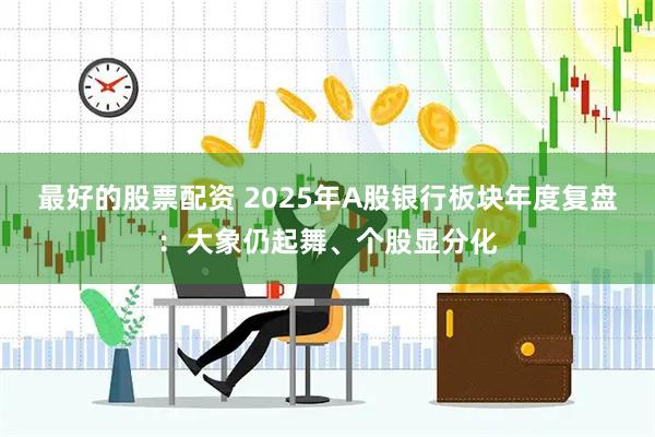 最好的股票配资 2025年A股银行板块年度复盘：大象仍起舞、个股显分化