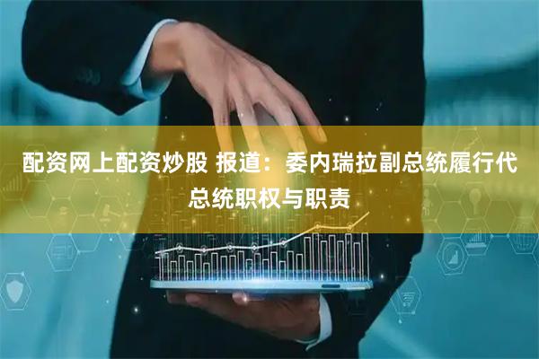 配资网上配资炒股 报道：委内瑞拉副总统履行代总统职权与职责
