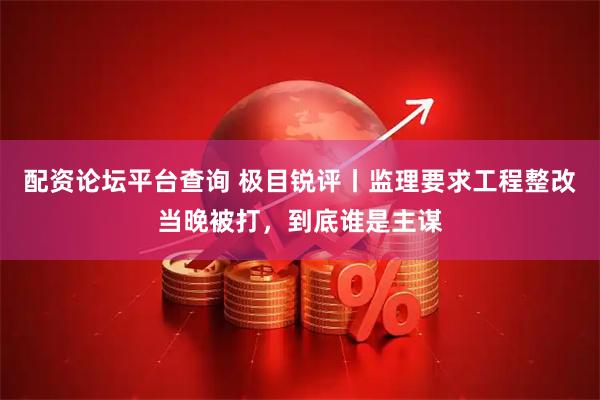 配资论坛平台查询 极目锐评丨监理要求工程整改当晚被打，到底谁是主谋