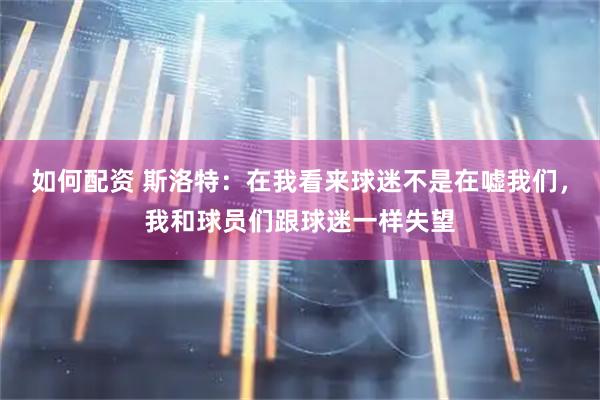 如何配资 斯洛特：在我看来球迷不是在嘘我们，我和球员们跟球迷一样失望