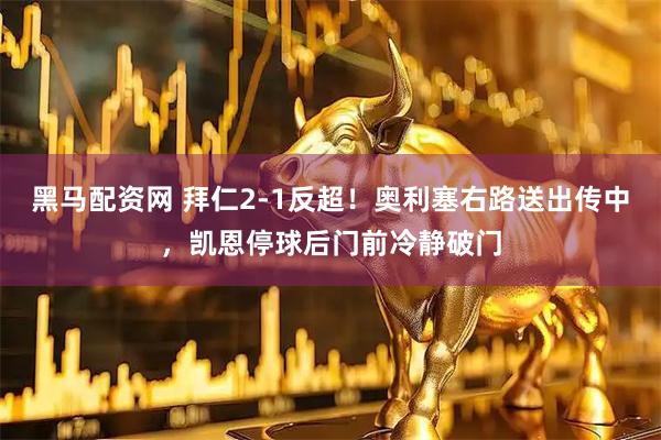 黑马配资网 拜仁2-1反超！奥利塞右路送出传中，凯恩停球后门前冷静破门