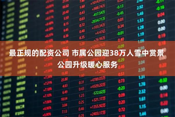 最正规的配资公司 市属公园迎38万人雪中赏景 公园升级暖心服务