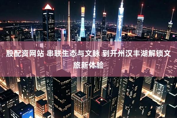 股配资网站 串联生态与文脉 到开州汉丰湖解锁文旅新体验