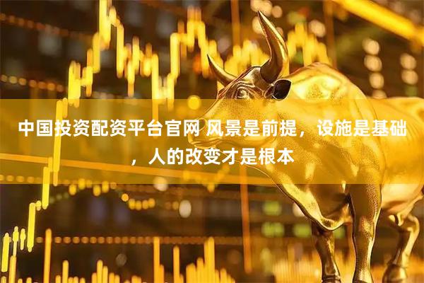 中国投资配资平台官网 风景是前提，设施是基础，人的改变才是根本
